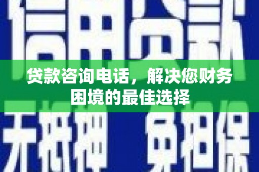 武胜贷款咨询电话，解决您财务困境的最佳选择
