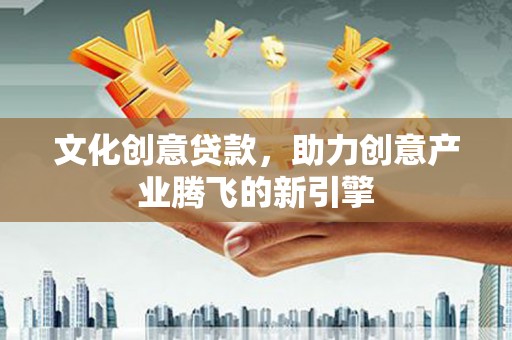武胜文化创意贷款，助力创意产业腾飞的新引擎