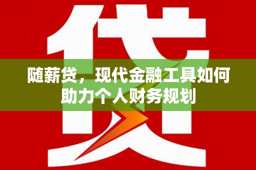 武胜随薪贷，现代金融工具如何助力个人财务规划