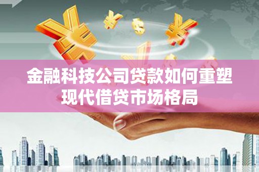 武胜金融科技公司贷款如何重塑现代借贷市场格局