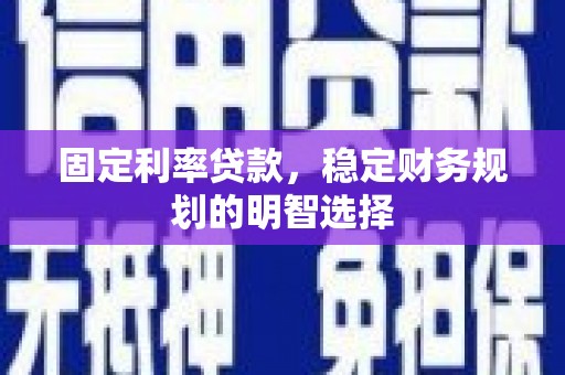 武胜固定利率贷款，稳定财务规划的明智选择
