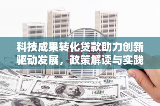 武胜科技成果转化贷款助力创新驱动发展，政策解读与实践探索