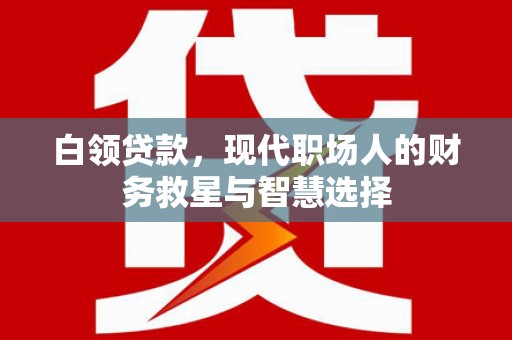 武胜白领贷款，现代职场人的财务救星与智慧选择