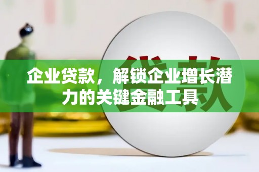 武胜企业贷款，解锁企业增长潜力的关键金融工具
