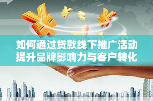 武胜如何通过贷款线下推广活动提升品牌影响力与客户转化率