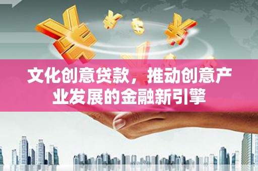 武胜文化创意贷款，推动创意产业发展的金融新引擎