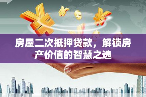 武胜房屋二次抵押贷款，解锁房产价值的智慧之选