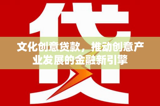 武胜文化创意贷款，推动创意产业发展的金融新引擎