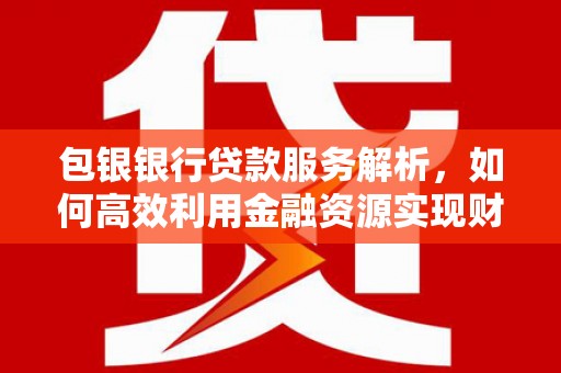 武胜包银银行贷款服务解析，如何高效利用金融资源实现财富增长