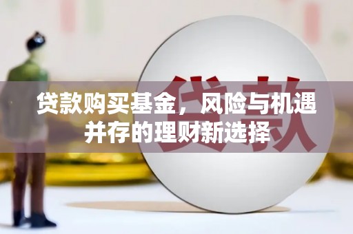 武胜贷款购买基金，风险与机遇并存的理财新选择