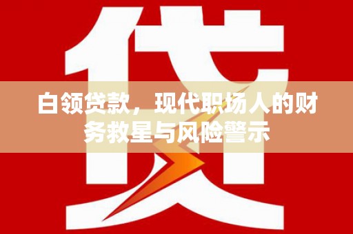 武胜白领贷款，现代职场人的财务救星与风险警示