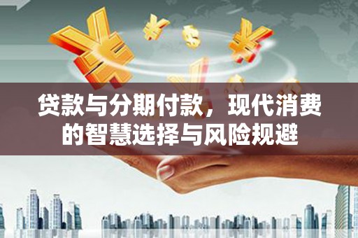 武胜贷款与分期付款，现代消费的智慧选择与风险规避