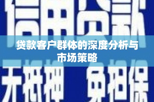 武胜贷款客户群体的深度分析与市场策略