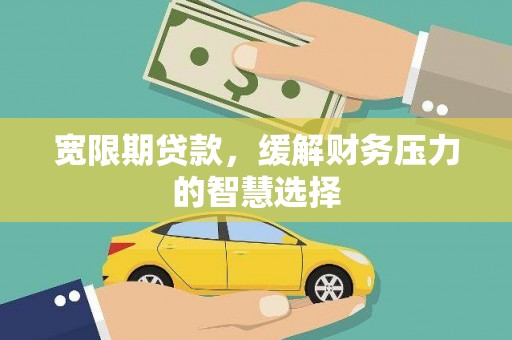 武胜宽限期贷款，缓解财务压力的智慧选择