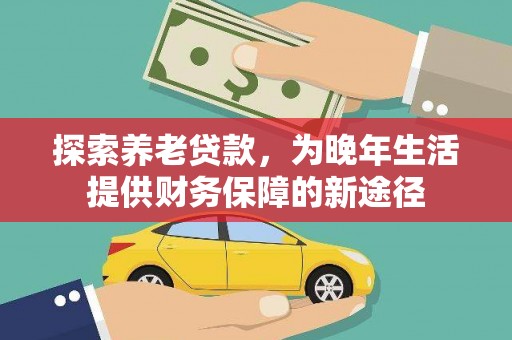 武胜探索养老贷款，为晚年生活提供财务保障的新途径