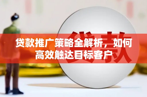 武胜贷款推广策略全解析，如何高效触达目标客户
