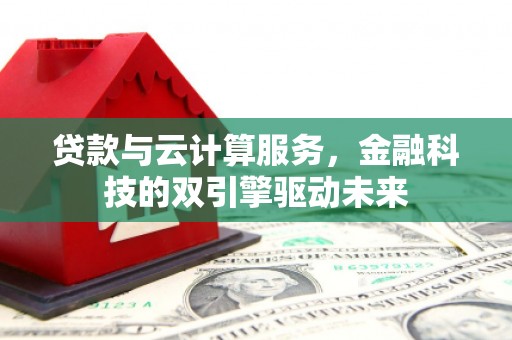 武胜贷款与云计算服务，金融科技的双引擎驱动未来