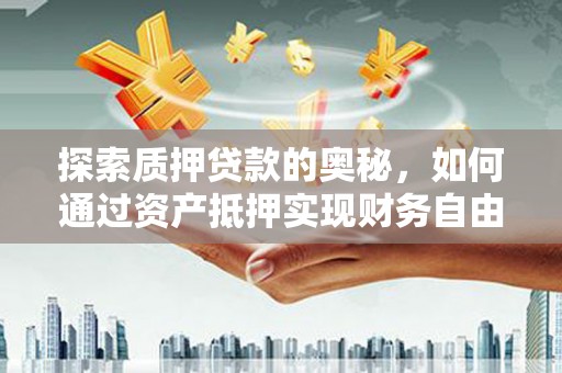 武胜探索质押贷款的奥秘，如何通过资产抵押实现财务自由