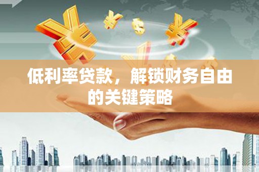 武胜低利率贷款，解锁财务自由的关键策略