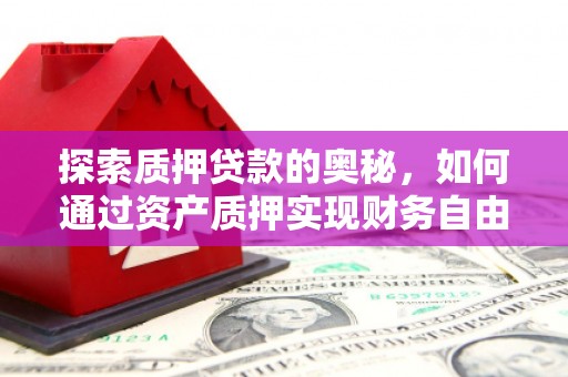 武胜探索质押贷款的奥秘，如何通过资产质押实现财务自由