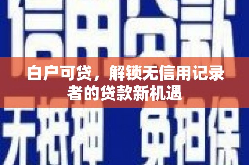 武胜白户可贷，解锁无信用记录者的贷款新机遇