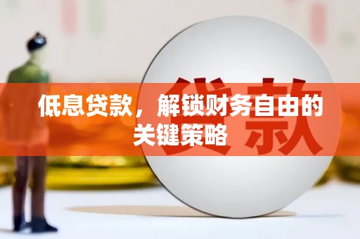 武胜低息贷款，解锁财务自由的关键策略
