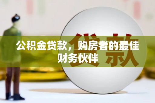 武胜公积金贷款，购房者的最佳财务伙伴