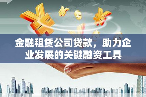 武胜金融租赁公司贷款，助力企业发展的关键融资工具