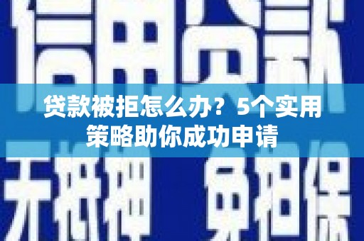 武胜贷款被拒怎么办？5个实用策略助你成功申请