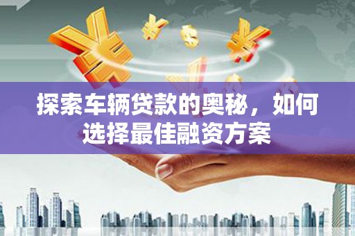 武胜探索车辆贷款的奥秘，如何选择最佳融资方案