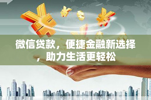 武胜微信贷款，便捷金融新选择，助力生活更轻松