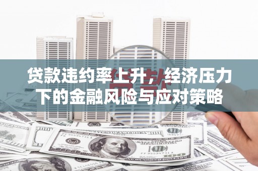 武胜贷款违约率上升，经济压力下的金融风险与应对策略