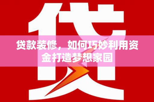 武胜贷款装修，如何巧妙利用资金打造梦想家园