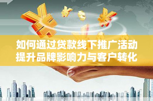 武胜如何通过贷款线下推广活动提升品牌影响力与客户转化率