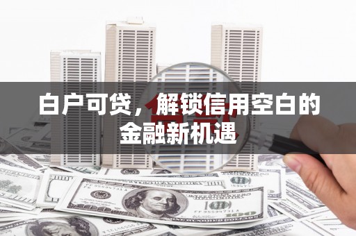 武胜白户可贷，解锁信用空白的金融新机遇