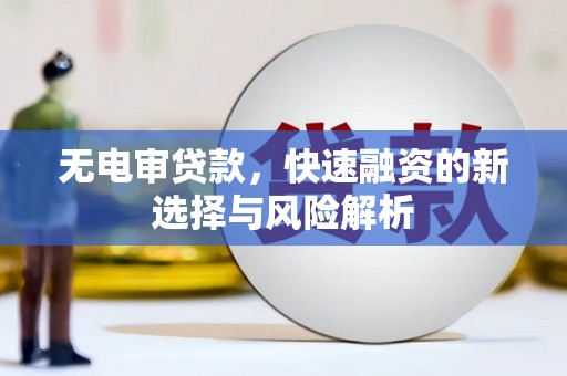 武胜无电审贷款，快速融资的新选择与风险解析