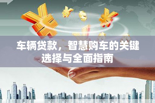武胜车辆贷款，智慧购车的关键选择与全面指南