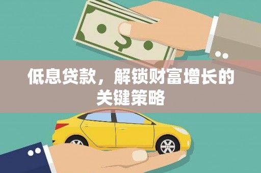 武胜低息贷款，解锁财富增长的关键策略