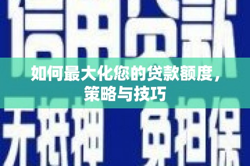 武胜如何最大化您的贷款额度，策略与技巧