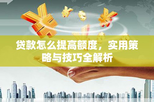 武胜贷款怎么提高额度，实用策略与技巧全解析