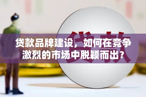 武胜贷款品牌建设，如何在竞争激烈的市场中脱颖而出？