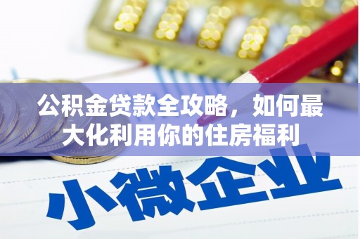 武胜公积金贷款全攻略，如何最大化利用你的住房福利