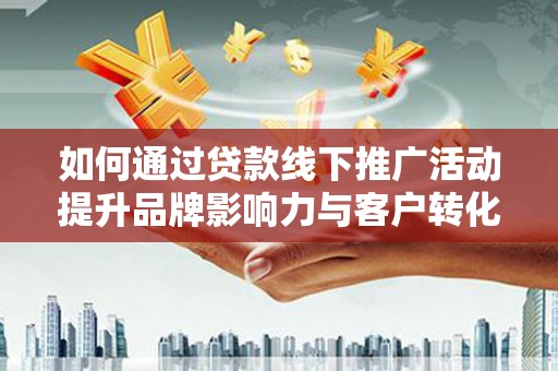 武胜如何通过贷款线下推广活动提升品牌影响力与客户转化率