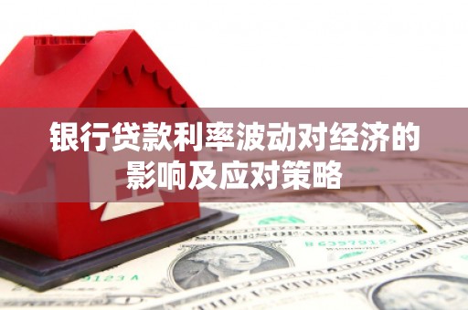 武胜银行贷款利率波动对经济的影响及应对策略