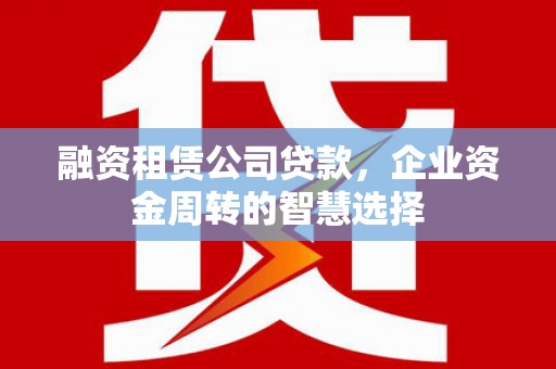 武胜融资租赁公司贷款，企业资金周转的智慧选择