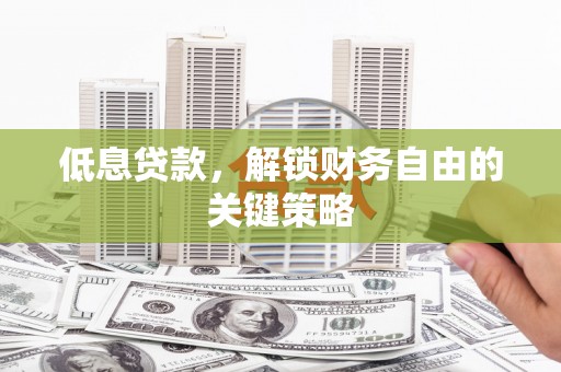 武胜低息贷款，解锁财务自由的关键策略