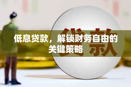 武胜低息贷款，解锁财务自由的关键策略