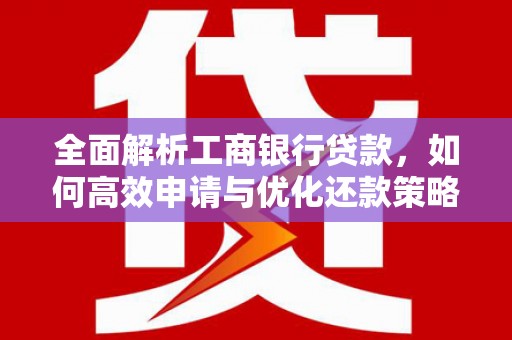 武胜全面解析工商银行贷款，如何高效申请与优化还款策略