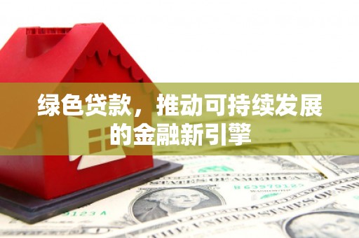 武胜绿色贷款，推动可持续发展的金融新引擎