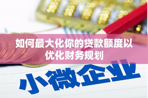 武胜如何最大化你的贷款额度以优化财务规划